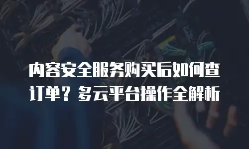 内容安全服务购买后如何查订单？多云平台操作全解析