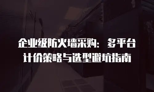 企业级防火墙采购：多平台计价策略与选型避坑指南