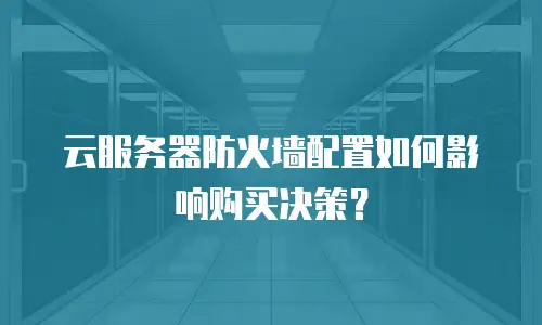 云服务器防火墙配置如何影响购买决策？