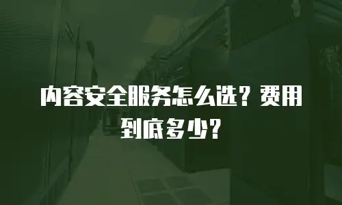 内容安全服务怎么选？费用到底多少？
