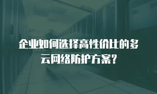 企业如何选择高性价比的多云网络防护方案？