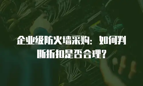企业级防火墙采购：如何判断折扣是否合理？