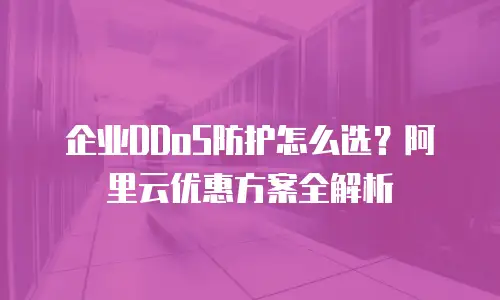 企业DDoS防护怎么选？阿里云优惠方案全解析