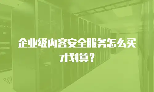 企业级内容安全服务怎么买才划算？