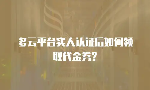 多云平台实人认证后如何领取代金券？