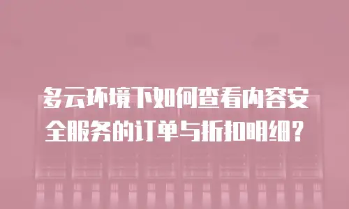 多云环境下如何查看内容安全服务的订单与折扣明细？