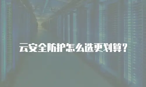 云安全防护怎么选更划算？