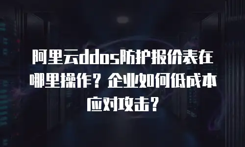 阿里云ddos防护报价表在哪里操作？企业如何低成本应对攻击？