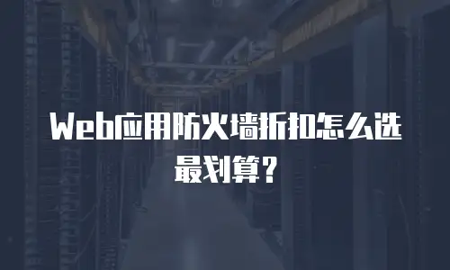 Web应用防火墙折扣怎么选最划算？