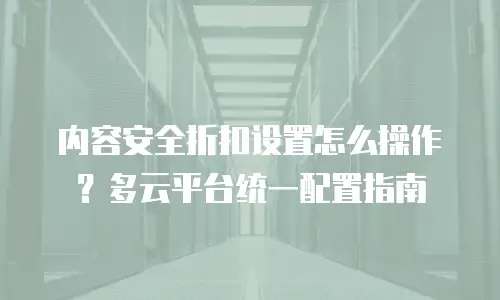 内容安全折扣设置怎么操作？多云平台统一配置指南