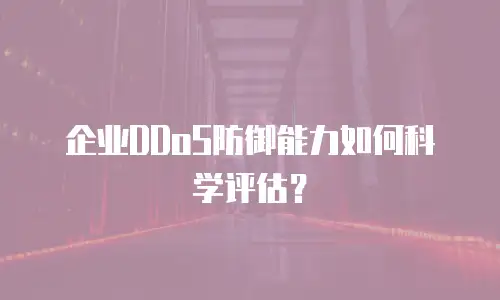企业DDoS防御能力如何科学评估？