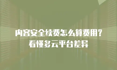 内容安全续费怎么算费用？看懂多云平台差异