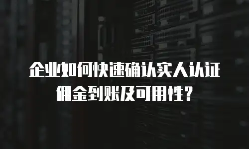 企业如何快速确认实人认证佣金到账及可用性？