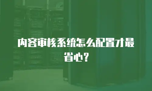 内容审核系统怎么配置才最省心？