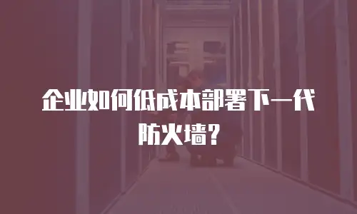 企业如何低成本部署下一代防火墙？