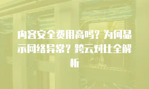 内容安全费用高吗？为何显示网络异常？跨云对比全解析