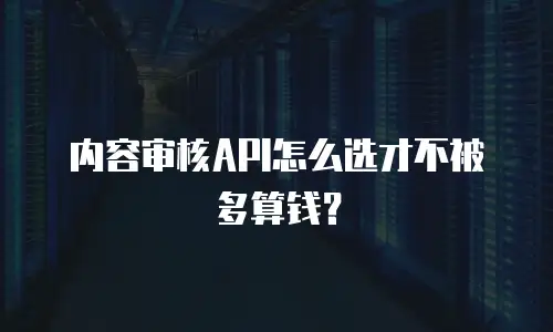 内容审核API怎么选才不被多算钱？