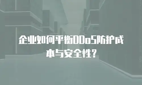 企业如何平衡DDoS防护成本与安全性？