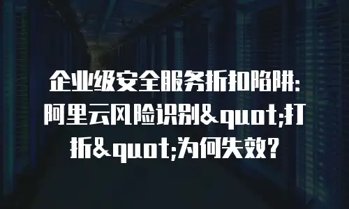 企业级安全服务折扣陷阱：阿里云风险识别"打折"为何失效？