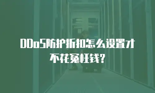 DDoS防护折扣怎么设置才不花冤枉钱？