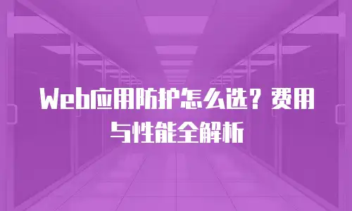 Web应用防护怎么选？费用与性能全解析