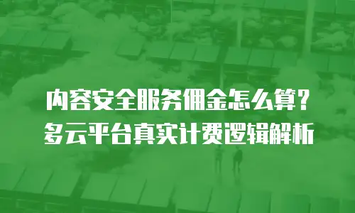 内容安全服务佣金怎么算？多云平台真实计费逻辑解析