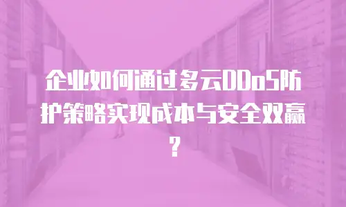企业如何通过多云DDoS防护策略实现成本与安全双赢？