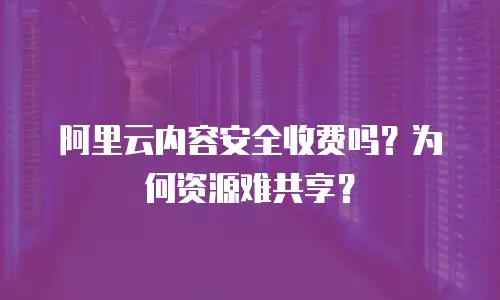 阿里云内容安全收费吗？为何资源难共享？