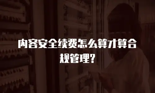 内容安全续费怎么算才算合规管理？