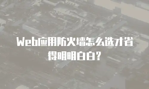 Web应用防火墙怎么选才省得明明白白？