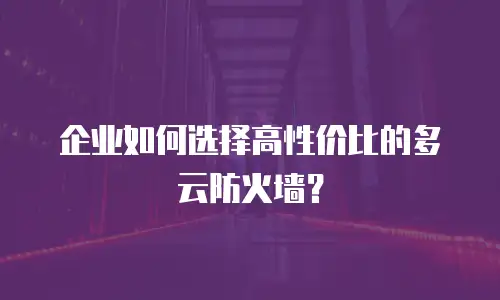 企业如何选择高性价比的多云防火墙？