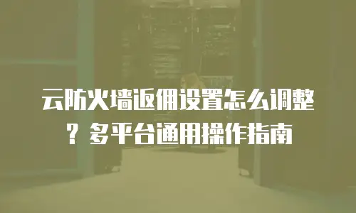 云防火墙返佣设置怎么调整？多平台通用操作指南