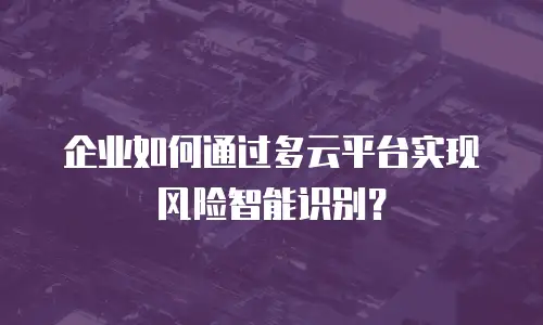 企业如何通过多云平台实现风险智能识别？
