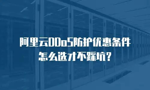阿里云DDoS防护优惠条件怎么选才不踩坑？