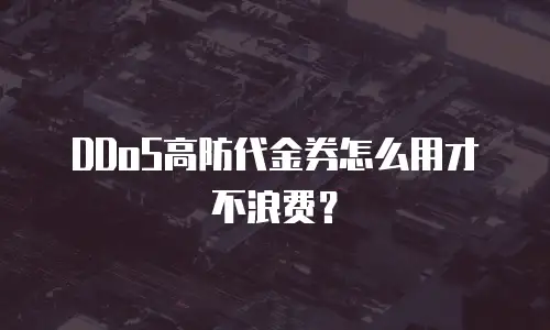 DDoS高防代金券怎么用才不浪费？