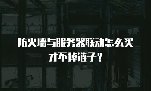 防火墙与服务器联动怎么买才不掉链子？