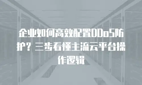 企业如何高效配置DDoS防护？三步看懂主流云平台操作逻辑