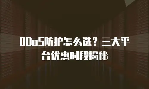 DDoS防护怎么选？三大平台优惠时段揭秘
