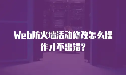 Web防火墙活动修改怎么操作才不出错？