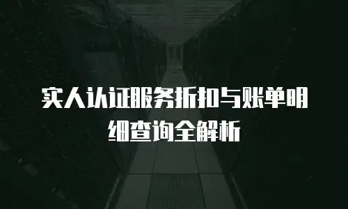 实人认证服务折扣与账单明细查询全解析