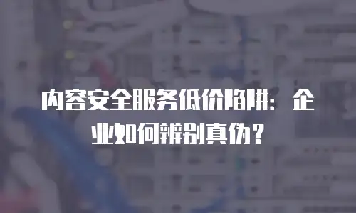 内容安全服务低价陷阱：企业如何辨别真伪？