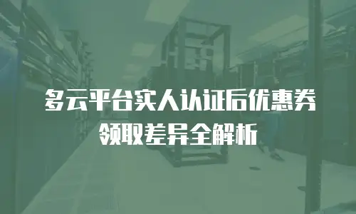 多云平台实人认证后优惠券领取差异全解析