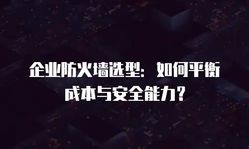 企业防火墙选型：如何平衡成本与安全能力？