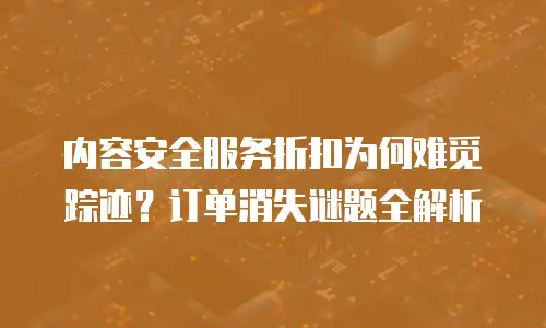 内容安全服务折扣为何难觅踪迹？订单消失谜题全解析