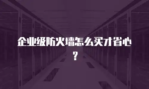 企业级防火墙怎么买才省心？
