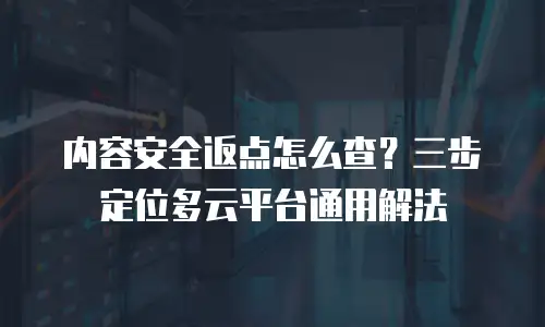 内容安全返点怎么查？三步定位多云平台通用解法