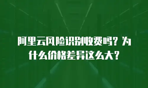 阿里云风险识别收费吗？为什么价格差异这么大？