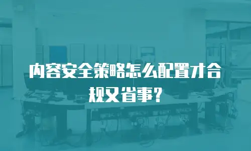 内容安全策略怎么配置才合规又省事？