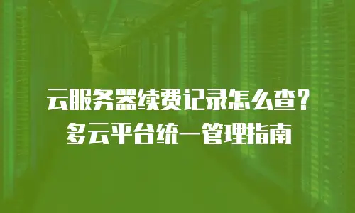 云服务器续费记录怎么查？多云平台统一管理指南