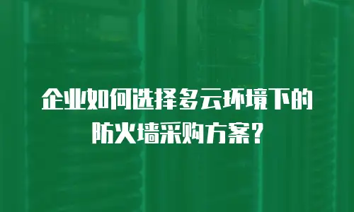 企业如何选择多云环境下的防火墙采购方案？